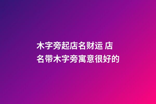 木字旁起店名财运 店名带木字旁寓意很好的-第1张-店铺起名-玄机派